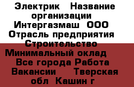 Электрик › Название организации ­ Интергазмаш, ООО › Отрасль предприятия ­ Строительство › Минимальный оклад ­ 1 - Все города Работа » Вакансии   . Тверская обл.,Кашин г.